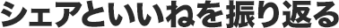 シェアといいねを振り返る